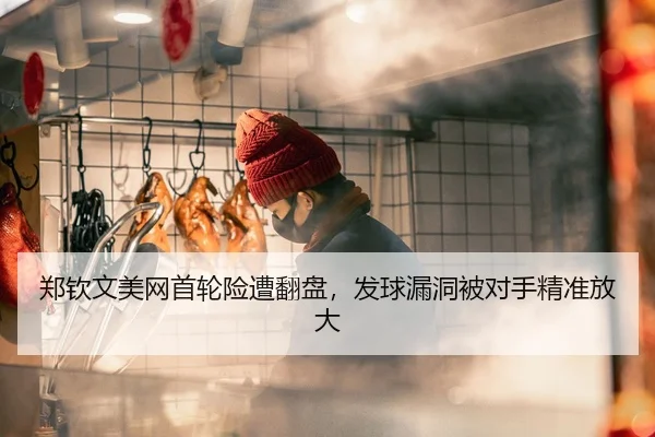 郑钦文美网首轮险遭翻盘，发球漏洞被对手精准放大