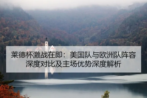 莱德杯激战在即：美国队与欧洲队阵容深度对比及主场优势深度解析