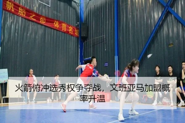 火箭俯冲选秀权争夺战，文班亚马加盟概率升温