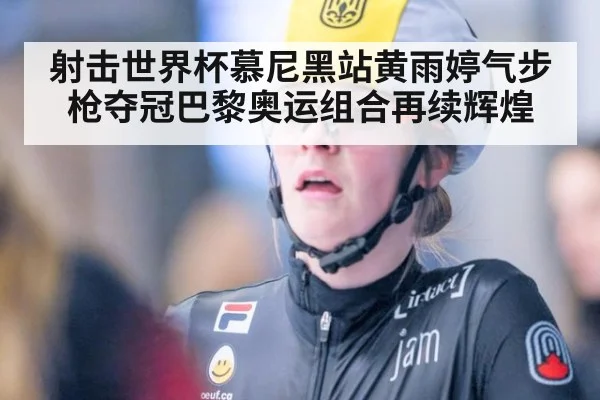 射击世界杯慕尼黑站黄雨婷气步枪夺冠巴黎奥运组合再续辉煌