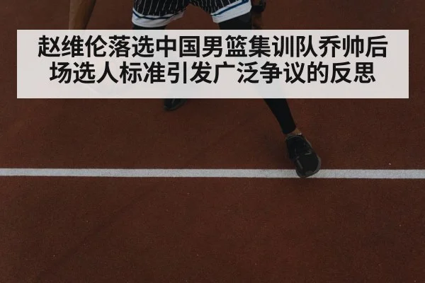 赵维伦落选中国男篮集训队乔帅后场选人标准引发广泛争议的反思