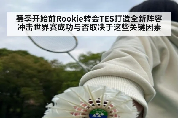 赛季开始前Rookie转会TES打造全新阵容冲击世界赛成功与否取决于这些关键因素