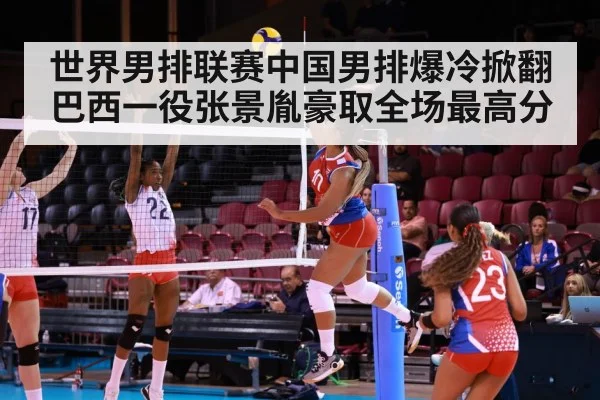 世界男排联赛中国男排爆冷掀翻巴西一役张景胤豪取全场最高分