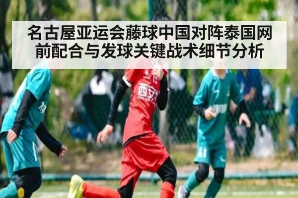名古屋亚运会藤球中国对阵泰国网前配合与发球关键战术细节分析