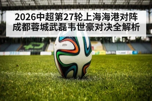 2026中超第27轮上海海港对阵成都蓉城武磊韦世豪对决全解析